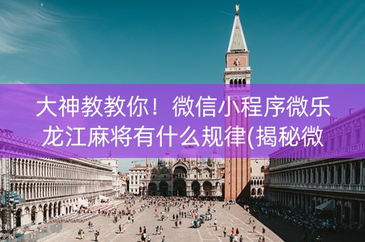 大神教教你！微信小程序微乐龙江麻将有什么规律(揭秘微信里赢的秘诀)