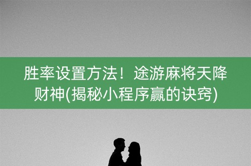 胜率设置方法！途游麻将天降财神(揭秘小程序赢的诀窍)