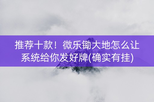 推荐十款！微乐锄大地怎么让系统给你发好牌(确实有挂)