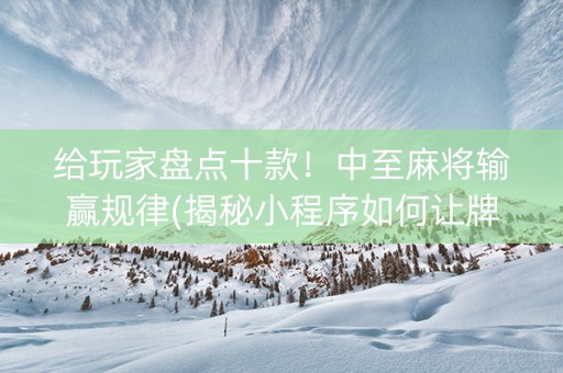 给玩家盘点十款！中至麻将输赢规律(揭秘小程序如何让牌变好)