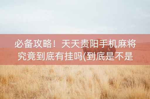 必备攻略！天天贵阳手机麻将究竟到底有挂吗(到底是不是有挂)