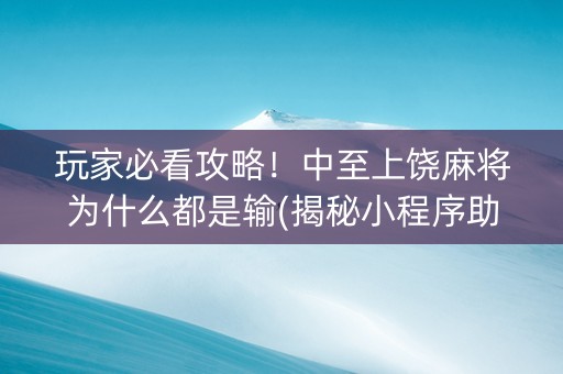 玩家必看攻略！中至上饶麻将为什么都是输(揭秘小程序助赢软件)