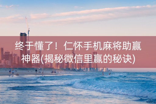 终于懂了！仁怀手机麻将助赢神器(揭秘微信里赢的秘诀)