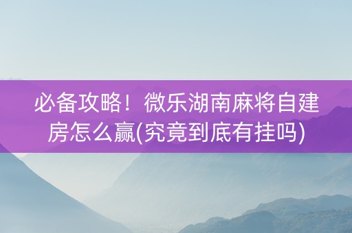 必备攻略！微乐湖南麻将自建房怎么赢(究竟到底有挂吗)