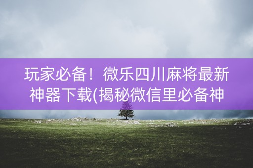 玩家必备！微乐四川麻将最新神器下载(揭秘微信里必备神器)