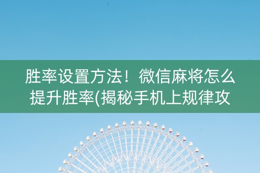 胜率设置方法！微信麻将怎么提升胜率(揭秘手机上规律攻略)