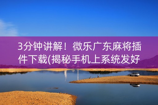 3分钟讲解！微乐广东麻将插件下载(揭秘手机上系统发好牌)
