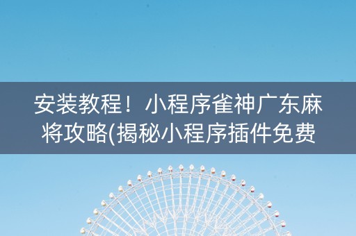 安装教程！小程序雀神广东麻将攻略(揭秘小程序插件免费)