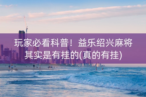 玩家必看科普！益乐绍兴麻将其实是有挂的(真的有挂)