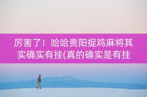 厉害了！哈哈贵阳捉鸡麻将其实确实有挂(真的确实是有挂)