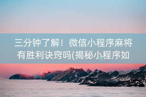 三分钟了解！微信小程序麻将有胜利诀窍吗(揭秘小程序如何让牌变好)