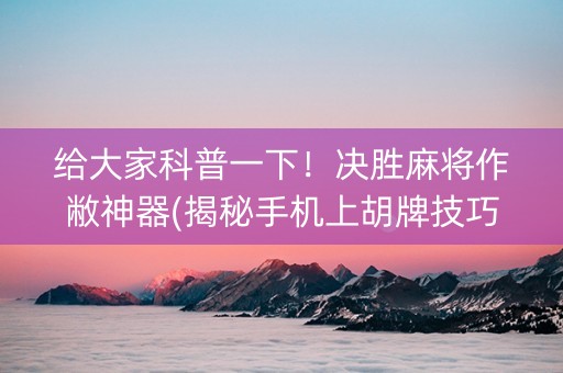 给大家科普一下！决胜麻将作敝神器(揭秘手机上胡牌技巧)