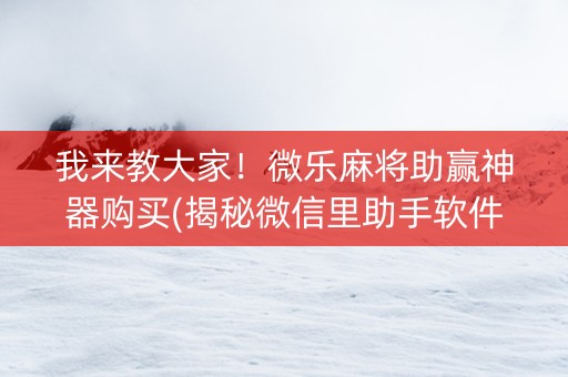 我来教大家！微乐麻将助赢神器购买(揭秘微信里助手软件)
