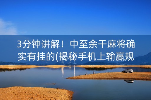 3分钟讲解！中至余干麻将确实有挂的(揭秘手机上输赢规律)