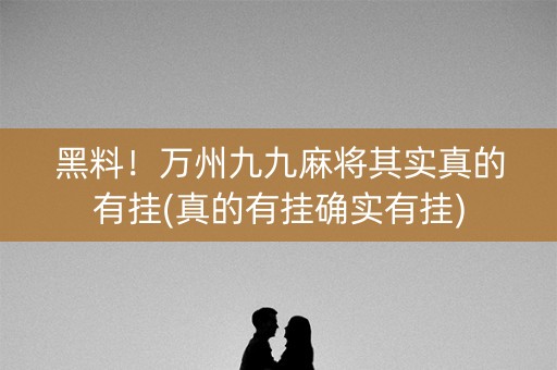 黑料！万州九九麻将其实真的有挂(真的有挂确实有挂)