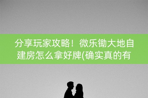 分享玩家攻略！微乐锄大地自建房怎么拿好牌(确实真的有挂)