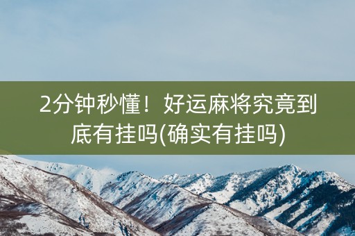 2分钟秒懂！好运麻将究竟到底有挂吗(确实有挂吗)