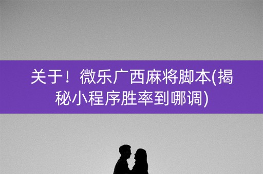 关于！微乐广西麻将脚本(揭秘小程序胜率到哪调)