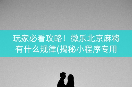 玩家必看攻略！微乐北京麻将有什么规律(揭秘小程序专用神器下载)