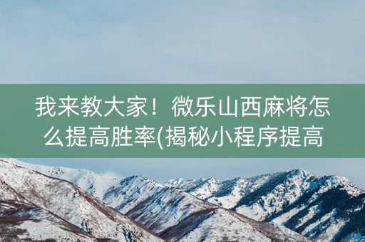 我来教大家！微乐山西麻将怎么提高胜率(揭秘小程序提高胜率)