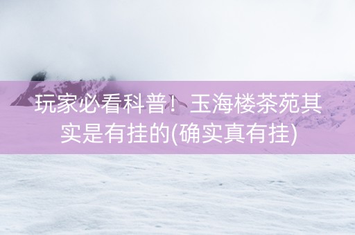 玩家必看科普！玉海楼茶苑其实是有挂的(确实真有挂)