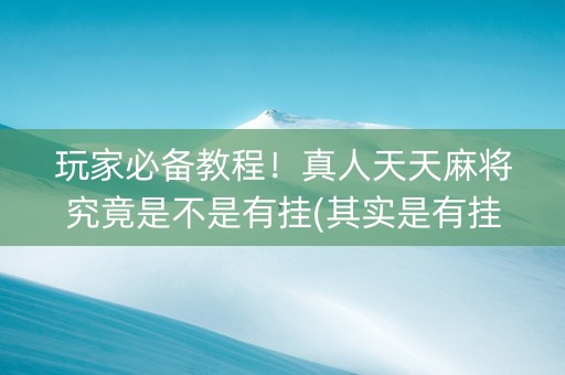 玩家必备教程！真人天天麻将究竟是不是有挂(其实是有挂确实有挂)