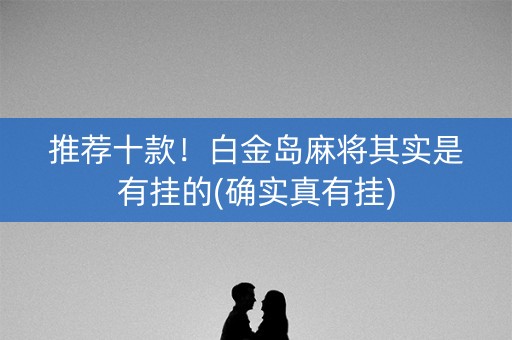 推荐十款！白金岛麻将其实是有挂的(确实真有挂)