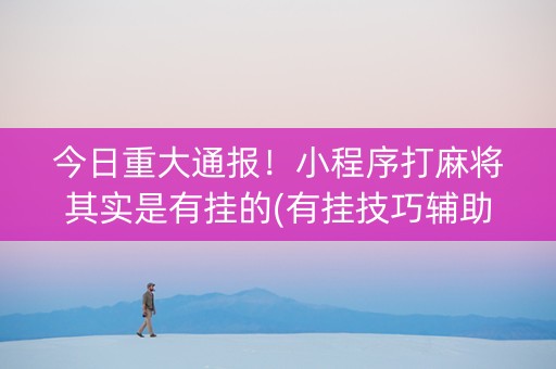 今日重大通报！小程序打麻将其实是有挂的(有挂技巧辅助器)