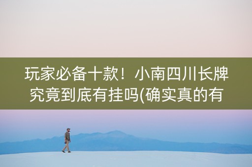 玩家必备十款！小南四川长牌究竟到底有挂吗(确实真的有挂)