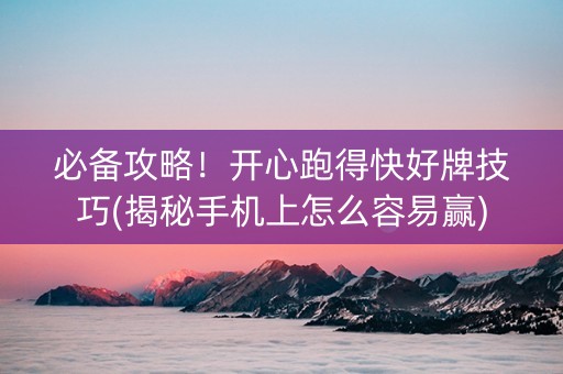 必备攻略！开心跑得快好牌技巧(揭秘手机上怎么容易赢)