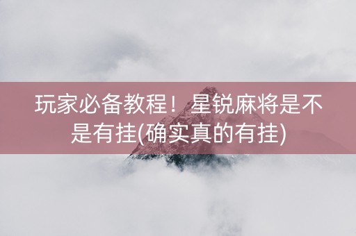 玩家必备教程！星锐麻将是不是有挂(确实真的有挂)