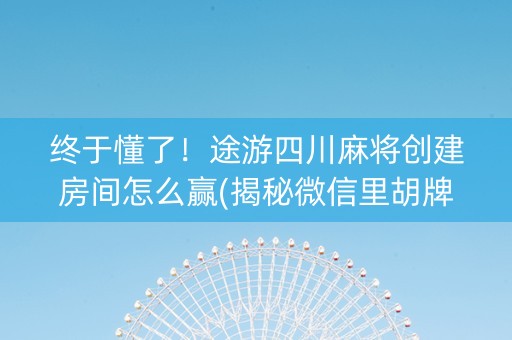 终于懂了！途游四川麻将创建房间怎么赢(揭秘微信里胡牌神器)