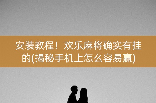 安装教程！欢乐麻将确实有挂的(揭秘手机上怎么容易赢)