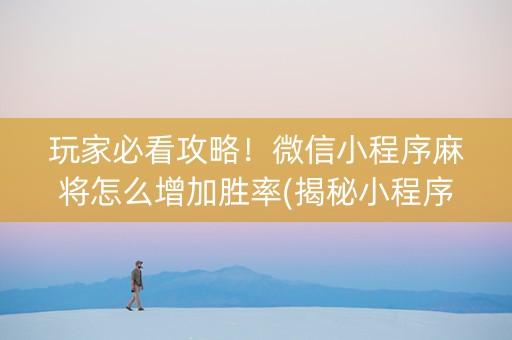 玩家必看攻略！微信小程序麻将怎么增加胜率(揭秘小程序如何让牌变好)