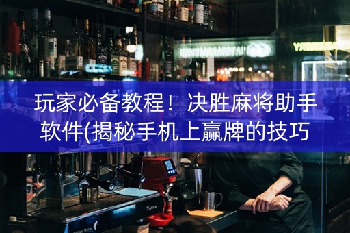 玩家必备教程！决胜麻将助手软件(揭秘手机上赢牌的技巧)
