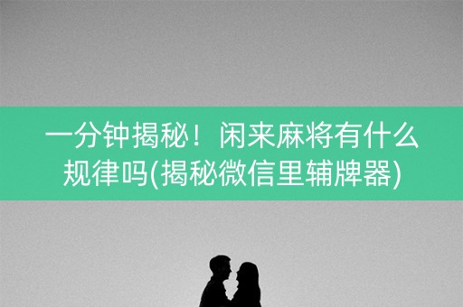 一分钟揭秘！闲来麻将有什么规律吗(揭秘微信里辅牌器)