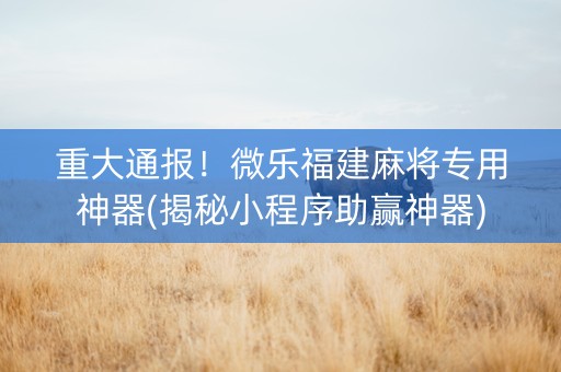 重大通报！微乐福建麻将专用神器(揭秘小程序助赢神器)