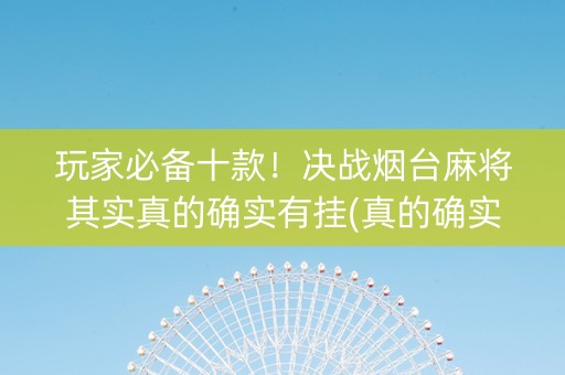 玩家必备十款！决战烟台麻将其实真的确实有挂(真的确实是有挂)