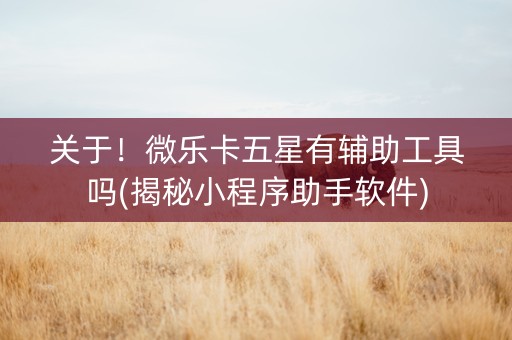 关于！微乐卡五星有辅助工具吗(揭秘小程序助手软件)