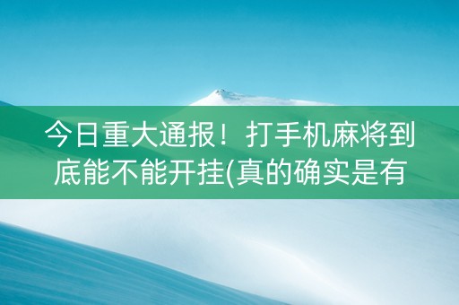 今日重大通报！打手机麻将到底能不能开挂(真的确实是有挂)