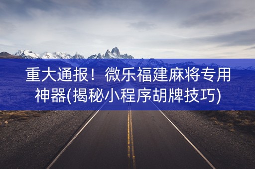 重大通报！微乐福建麻将专用神器(揭秘小程序胡牌技巧)