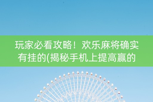 玩家必看攻略！欢乐麻将确实有挂的(揭秘手机上提高赢的概率)