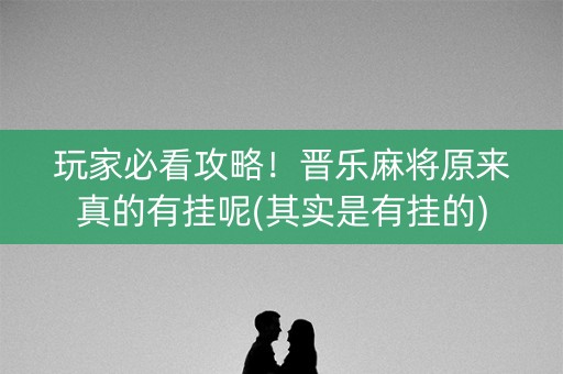 玩家必看攻略！晋乐麻将原来真的有挂呢(其实是有挂的)