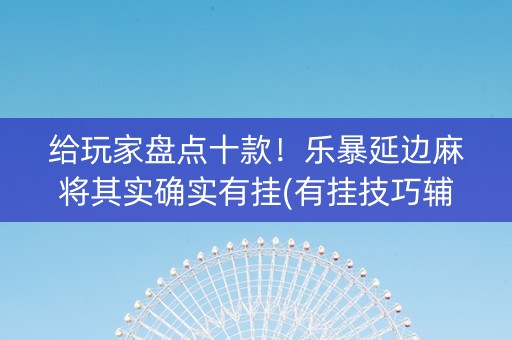 给玩家盘点十款！乐暴延边麻将其实确实有挂(有挂技巧辅助器)