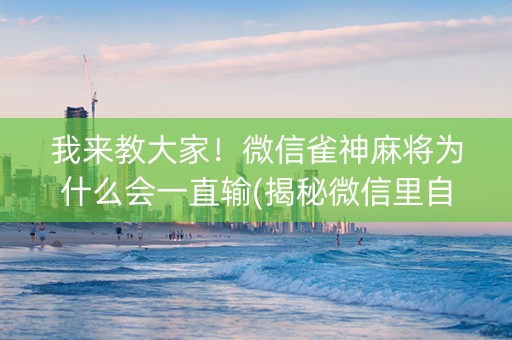 我来教大家！微信雀神麻将为什么会一直输(揭秘微信里自建房怎么赢)