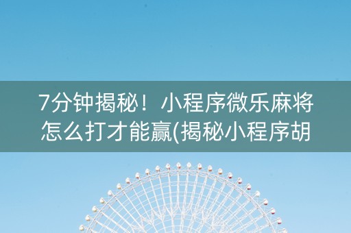 7分钟揭秘！小程序微乐麻将怎么打才能赢(揭秘小程序胡牌神器)