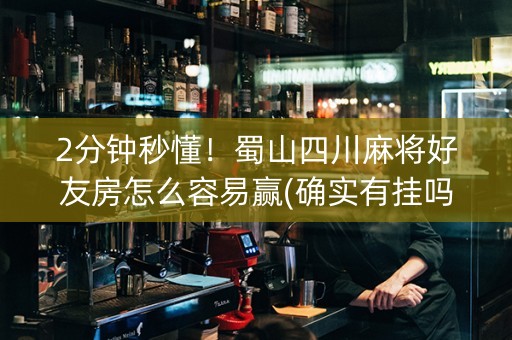 2分钟秒懂！蜀山四川麻将好友房怎么容易赢(确实有挂吗)