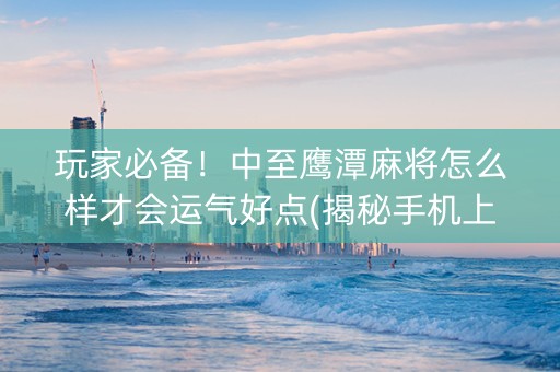 玩家必备！中至鹰潭麻将怎么样才会运气好点(揭秘手机上提高胜率)