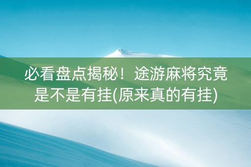 必看盘点揭秘！途游麻将究竟是不是有挂(原来真的有挂)