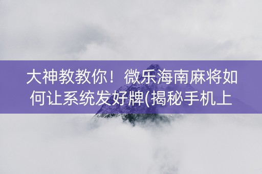 大神教教你！微乐海南麻将如何让系统发好牌(揭秘手机上必备神器)